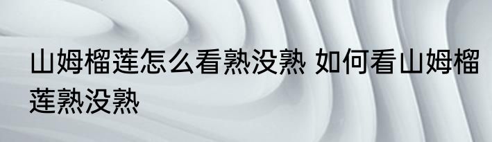 山姆榴莲怎么看熟没熟 如何看山姆榴莲熟没熟