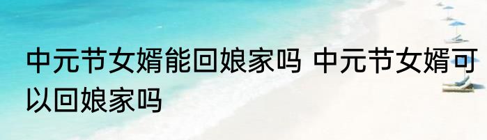 中元节女婿能回娘家吗 中元节女婿可以回娘家吗