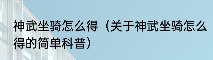 神武坐骑怎么得（关于神武坐骑怎么得的简单科普）
