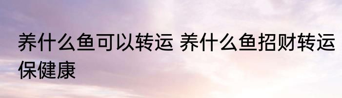 养什么鱼可以转运 养什么鱼招财转运保健康