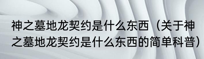 神之墓地龙契约是什么东西（关于神之墓地龙契约是什么东西的简单科普）