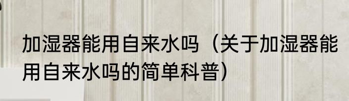 加湿器能用自来水吗（关于加湿器能用自来水吗的简单科普）