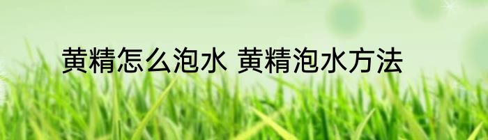 黄精怎么泡水 黄精泡水方法