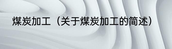 煤炭加工（关于煤炭加工的简述）