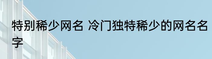 特别稀少网名 冷门独特稀少的网名名字