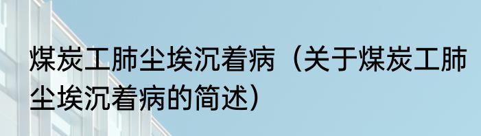 煤炭工肺尘埃沉着病（关于煤炭工肺尘埃沉着病的简述）