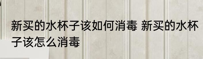 新买的水杯子该如何消毒 新买的水杯子该怎么消毒