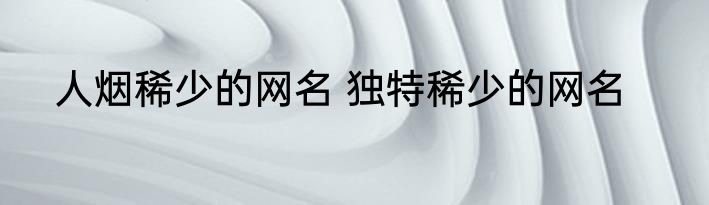 人烟稀少的网名 独特稀少的网名