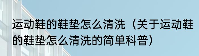 运动鞋的鞋垫怎么清洗（关于运动鞋的鞋垫怎么清洗的简单科普）