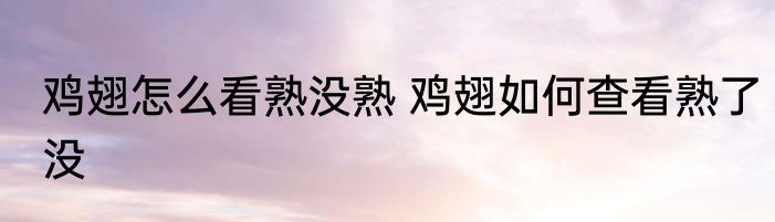 鸡翅怎么看熟没熟 鸡翅如何查看熟了没