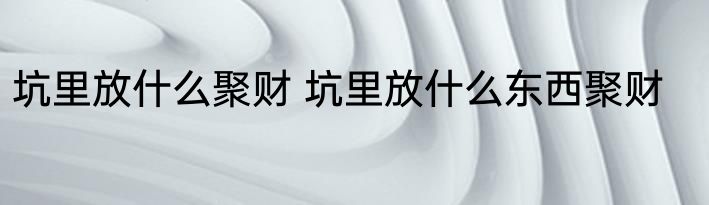 坑里放什么聚财 坑里放什么东西聚财