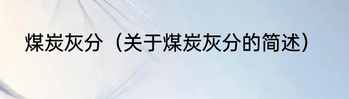 煤炭灰分（关于煤炭灰分的简述）
