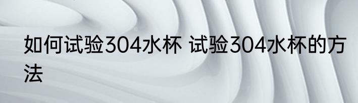 如何试验304水杯 试验304水杯的方法