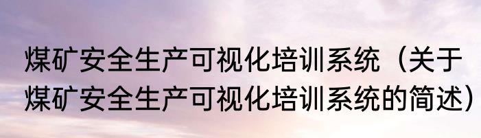 煤矿安全生产可视化培训系统（关于煤矿安全生产可视化培训系统的简述）