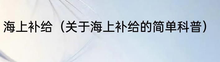海上补给（关于海上补给的简单科普）