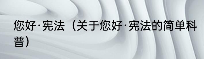 您好·宪法（关于您好·宪法的简单科普）