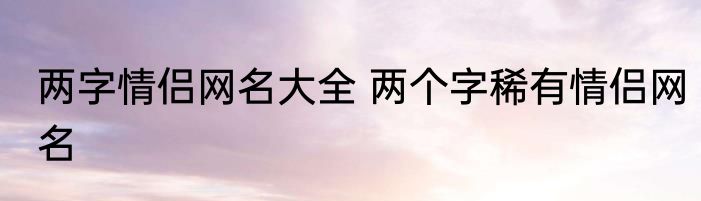 两字情侣网名大全 两个字稀有情侣网名