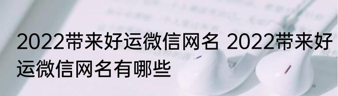 2022带来好运微信网名 2022带来好运微信网名有哪些