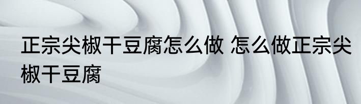 正宗尖椒干豆腐怎么做 怎么做正宗尖椒干豆腐