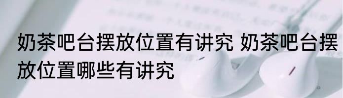 奶茶吧台摆放位置有讲究 奶茶吧台摆放位置哪些有讲究