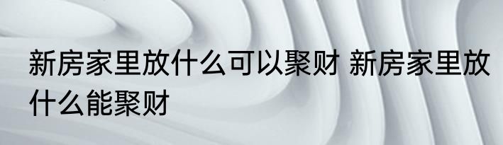 新房家里放什么可以聚财 新房家里放什么能聚财