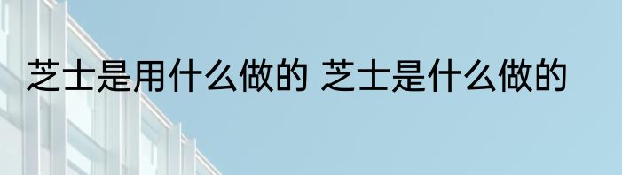 芝士是用什么做的 芝士是什么做的