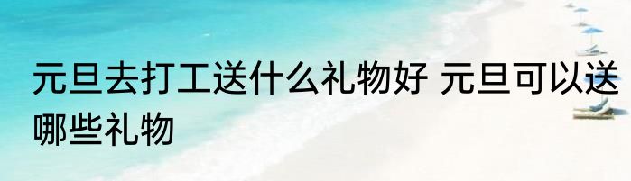 元旦去打工送什么礼物好 元旦可以送哪些礼物