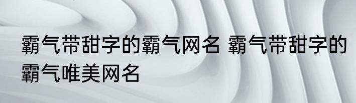 霸气带甜字的霸气网名 霸气带甜字的霸气唯美网名