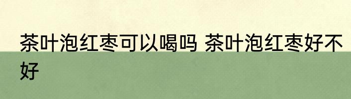 茶叶泡红枣可以喝吗 茶叶泡红枣好不好