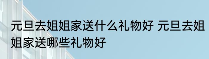 元旦去姐姐家送什么礼物好 元旦去姐姐家送哪些礼物好