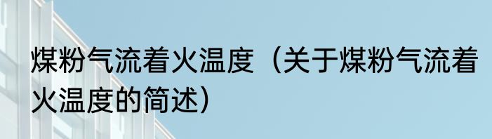 煤粉气流着火温度（关于煤粉气流着火温度的简述）