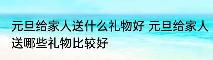 元旦给家人送什么礼物好 元旦给家人送哪些礼物比较好