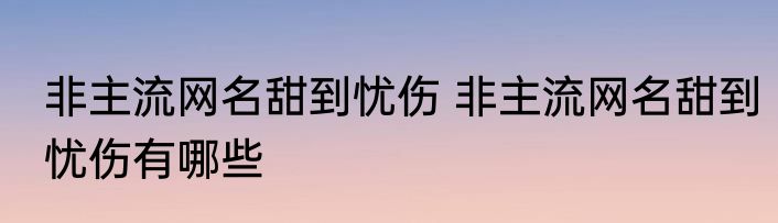 非主流网名甜到忧伤 非主流网名甜到忧伤有哪些