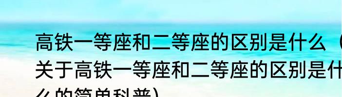 高铁一等座和二等座的区别是什么（关于高铁一等座和二等座的区别是什么的简单科普）