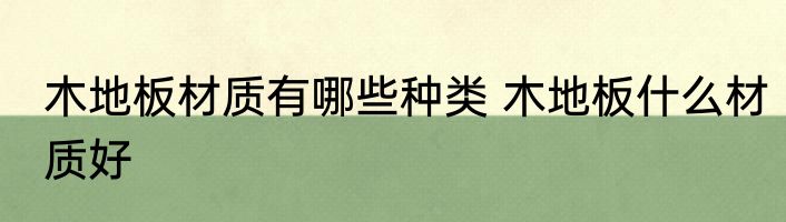 木地板材质有哪些种类 木地板什么材质好