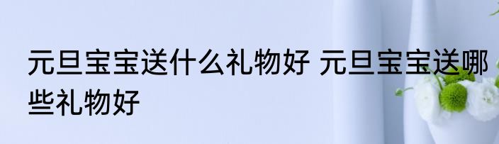 元旦宝宝送什么礼物好 元旦宝宝送哪些礼物好