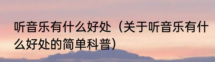 听音乐有什么好处（关于听音乐有什么好处的简单科普）