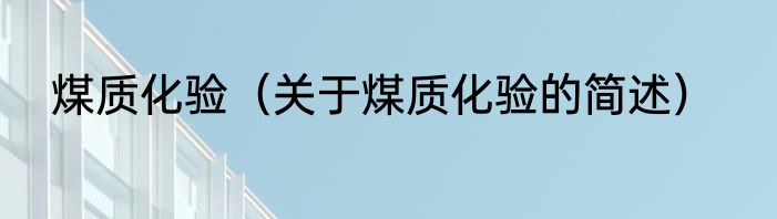 煤质化验（关于煤质化验的简述）