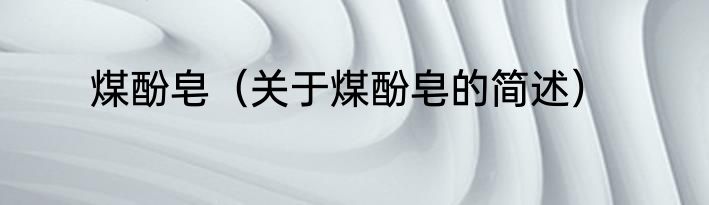 煤酚皂（关于煤酚皂的简述）