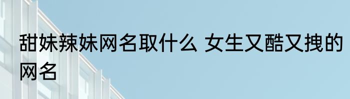 甜妹辣妹网名取什么 女生又酷又拽的网名