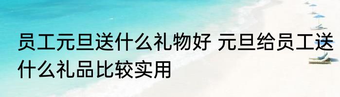 员工元旦送什么礼物好 元旦给员工送什么礼品比较实用