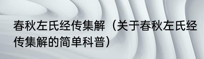 春秋左氏经传集解（关于春秋左氏经传集解的简单科普）