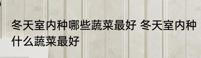 冬天室内种哪些蔬菜最好 冬天室内种什么蔬菜最好