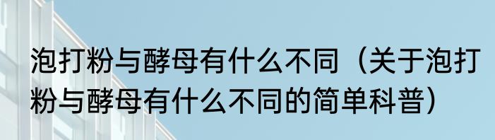 泡打粉与酵母有什么不同（关于泡打粉与酵母有什么不同的简单科普）