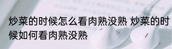炒菜的时候怎么看肉熟没熟 炒菜的时候如何看肉熟没熟