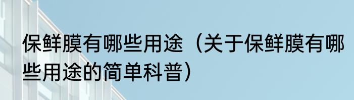 保鲜膜有哪些用途（关于保鲜膜有哪些用途的简单科普）
