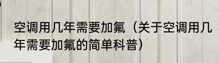 空调用几年需要加氟（关于空调用几年需要加氟的简单科普）