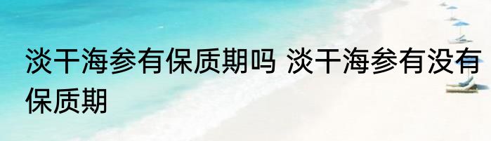 淡干海参有保质期吗 淡干海参有没有保质期