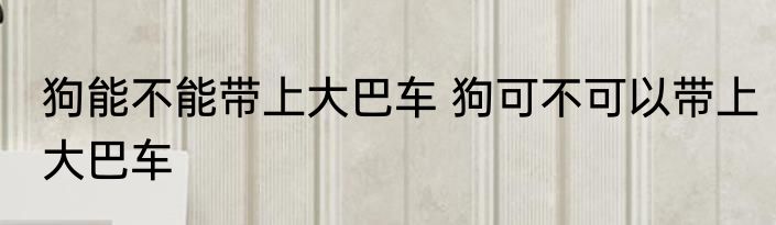 狗能不能带上大巴车 狗可不可以带上大巴车