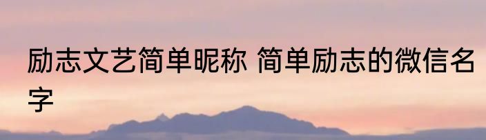 励志文艺简单昵称 简单励志的微信名字